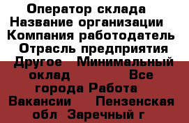 Оператор склада › Название организации ­ Компания-работодатель › Отрасль предприятия ­ Другое › Минимальный оклад ­ 19 000 - Все города Работа » Вакансии   . Пензенская обл.,Заречный г.